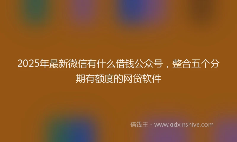 2025年最新微信有什么借钱公众号，整合五个分期有额度的网贷软件