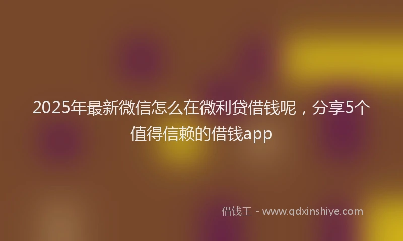 2025年最新微信怎么在微利贷借钱呢，分享5个值得信赖的借钱app