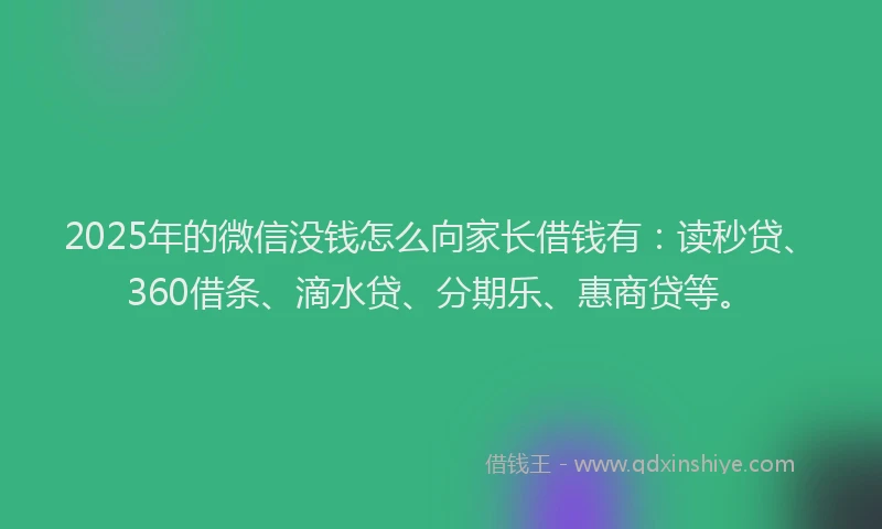 2025年的微信没钱怎么向家长借钱有：读秒贷、360借条、滴水贷、分期乐、惠商贷等。