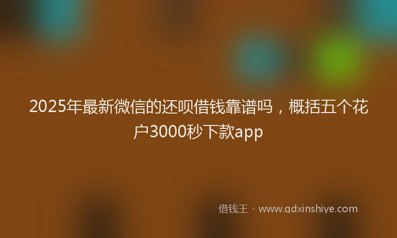 2025年最新微信的还呗借钱靠谱吗，概括五个花户3000秒下款app
