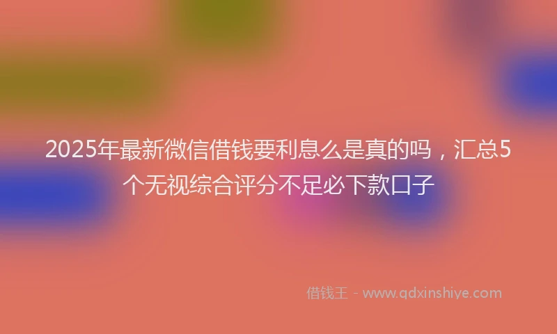 2025年最新微信借钱要利息么是真的吗，汇总5个无视综合评分不足必下款口子