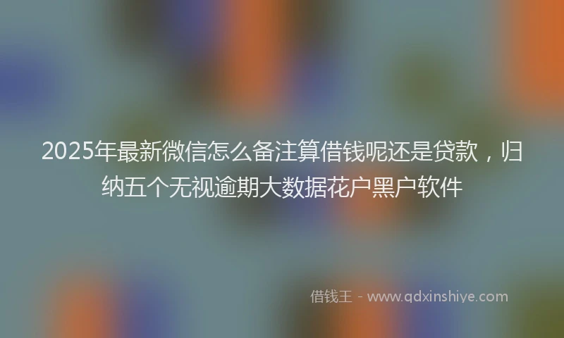 2025年最新微信怎么备注算借钱呢还是贷款，归纳五个无视逾期大数据花户黑户软件