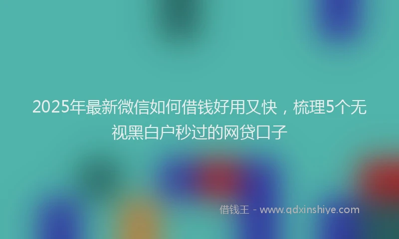 2025年最新微信如何借钱好用又快，梳理5个无视黑白户秒过的网贷口子