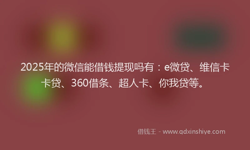 2025年的微信能借钱提现吗有：e微贷、维信卡卡贷、360借条、超人卡、你我贷等。