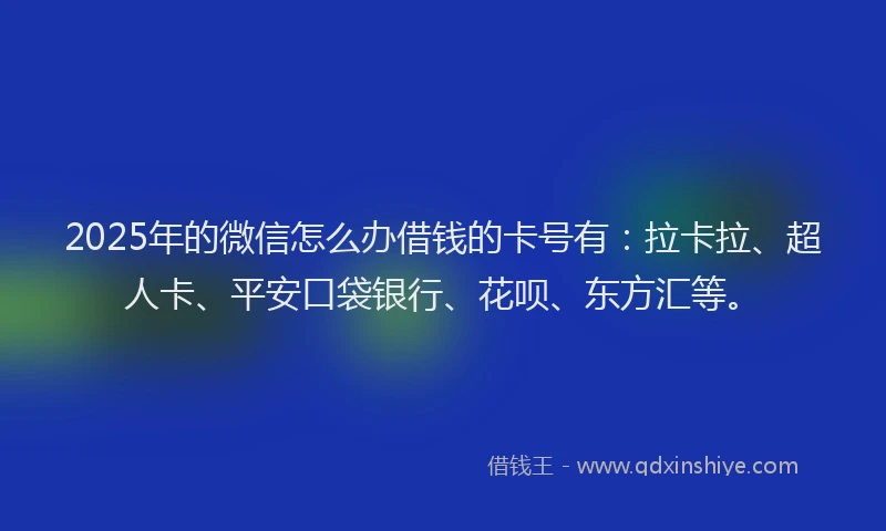 2025年的微信怎么办借钱的卡号有：拉卡拉、超人卡、平安口袋银行、花呗、东方汇等。