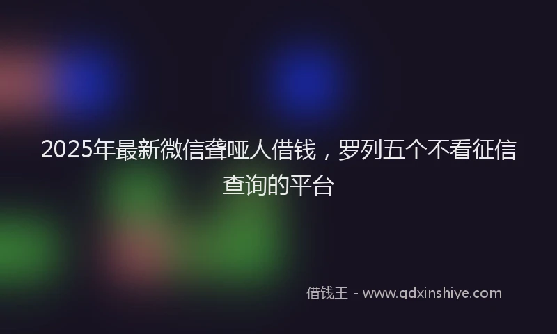 2025年最新微信聋哑人借钱，罗列五个不看征信查询的平台