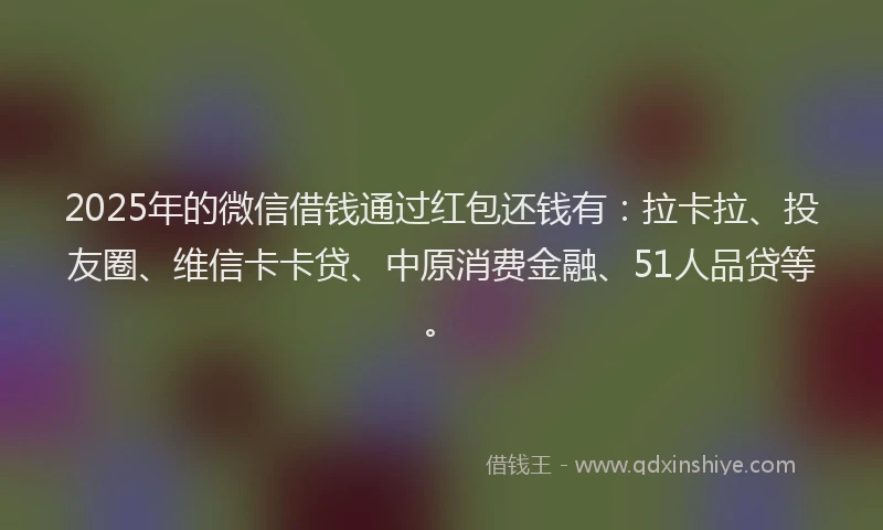 2025年的微信借钱通过红包还钱有：拉卡拉、投友圈、维信卡卡贷、中原消费金融、51人品贷等。