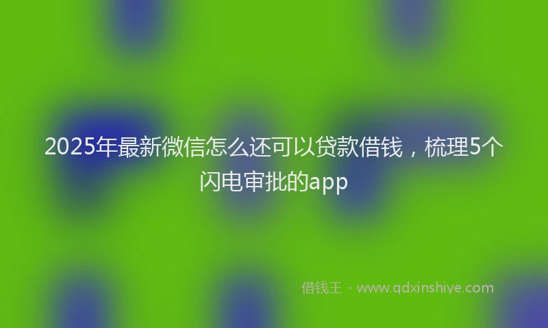 2025年最新微信怎么还可以贷款借钱，梳理5个闪电审批的app