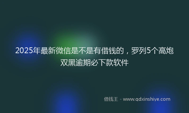 2025年最新微信是不是有借钱的，罗列5个高炮双黑逾期必下款软件