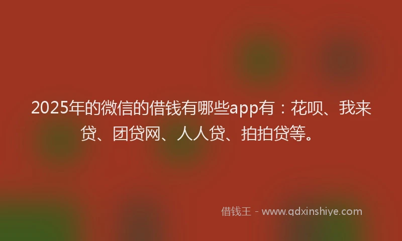 2025年的微信的借钱有哪些app有：花呗、我来贷、团贷网、人人贷、拍拍贷等。