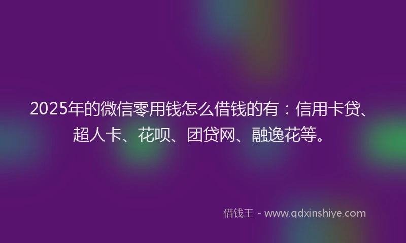 2025年的微信零用钱怎么借钱的有：信用卡贷、超人卡、花呗、团贷网、融逸花等。