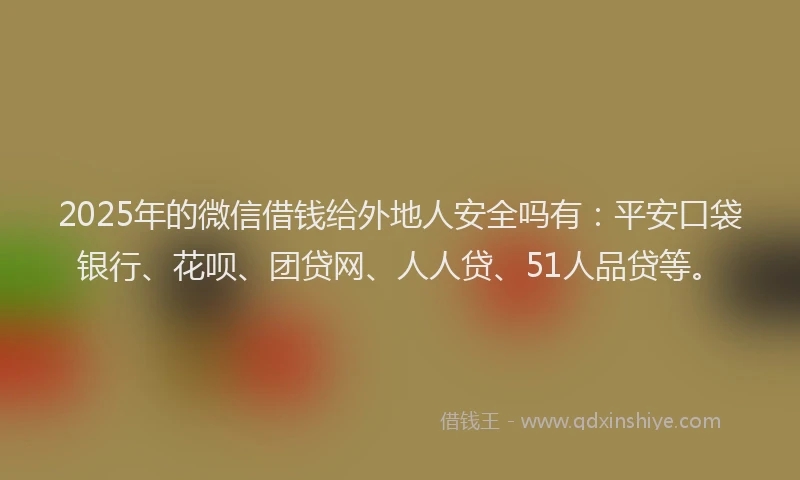 2025年的微信借钱给外地人安全吗有：平安口袋银行、花呗、团贷网、人人贷、51人品贷等。