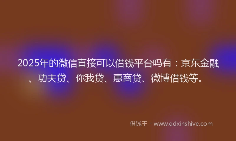 2025年的微信直接可以借钱平台吗有：京东金融、功夫贷、你我贷、惠商贷、微博借钱等。