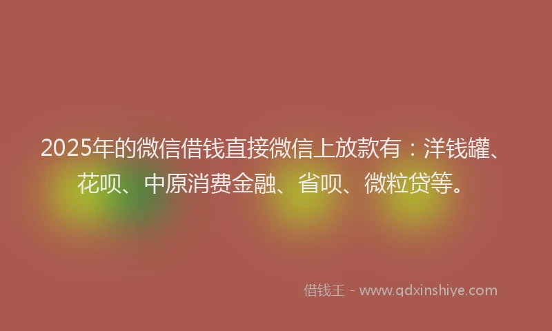 2025年的微信借钱直接微信上放款有：洋钱罐、花呗、中原消费金融、省呗、微粒贷等。
