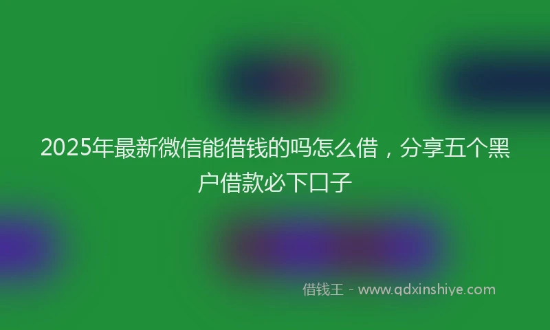 2025年最新微信能借钱的吗怎么借，分享五个黑户借款必下口子