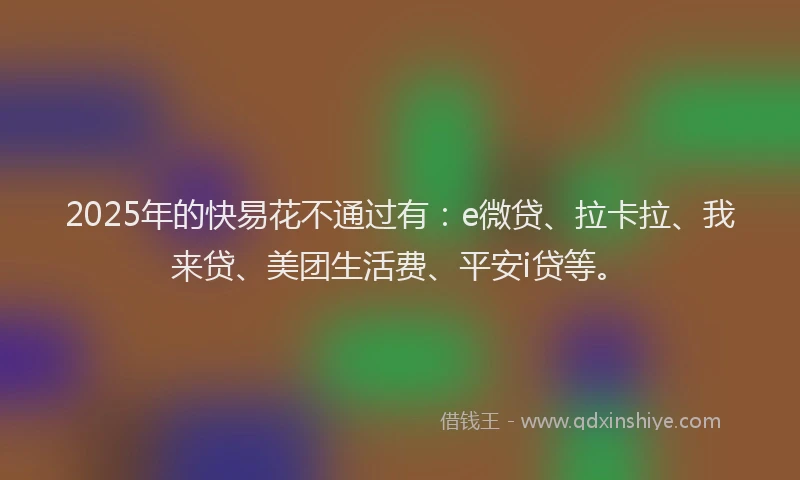 2025年的快易花不通过有：e微贷、拉卡拉、我来贷、美团生活费、平安i贷等。