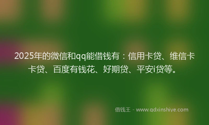 2025年的微信和qq能借钱有：信用卡贷、维信卡卡贷、百度有钱花、好期贷、平安i贷等。