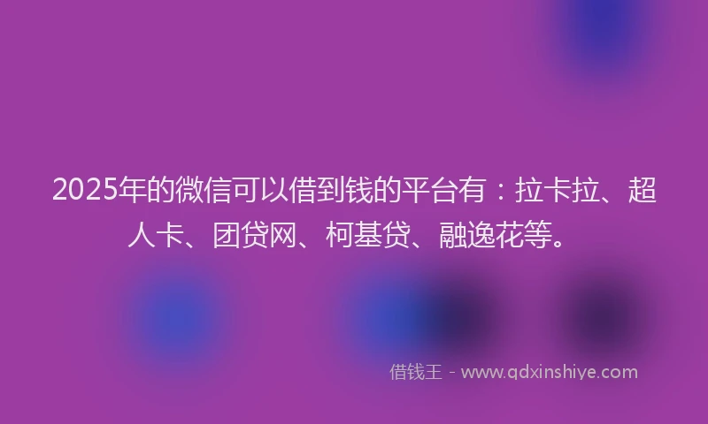 2025年的微信可以借到钱的平台有：拉卡拉、超人卡、团贷网、柯基贷、融逸花等。