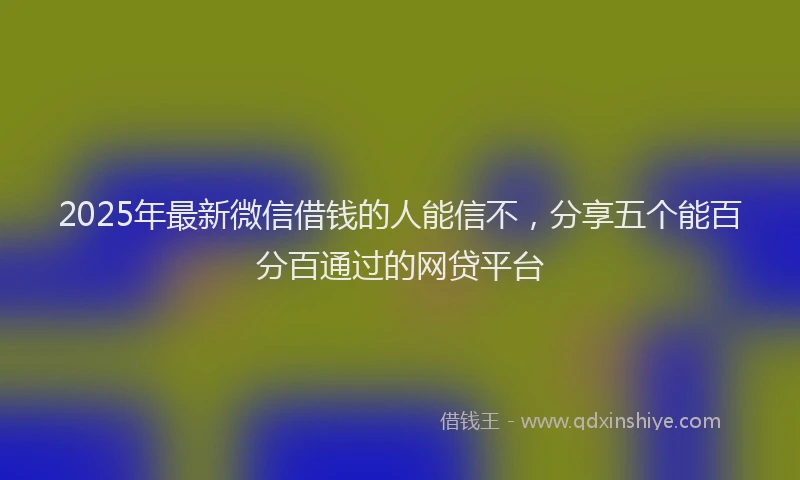 2025年最新微信借钱的人能信不，分享五个能百分百通过的网贷平台