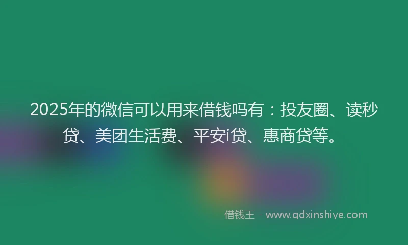 2025年的微信可以用来借钱吗有：投友圈、读秒贷、美团生活费、平安i贷、惠商贷等。