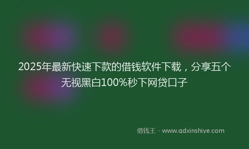 2025年最新快速下款的借钱软件下载，分享五个无视黑白100%秒下网贷口子