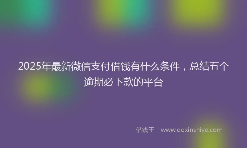 2025年最新微信支付借钱有什么条件，总结五个逾期必下款的平台