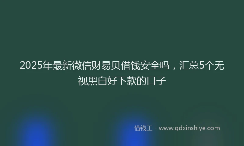 2025年最新微信财易贝借钱安全吗，汇总5个无视黑白好下款的口子
