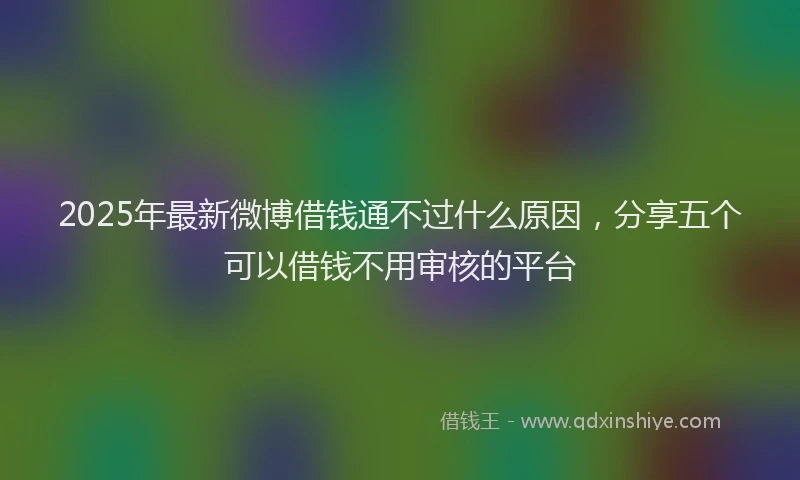 2025年最新微博借钱通不过什么原因，分享五个可以借钱不用审核的平台