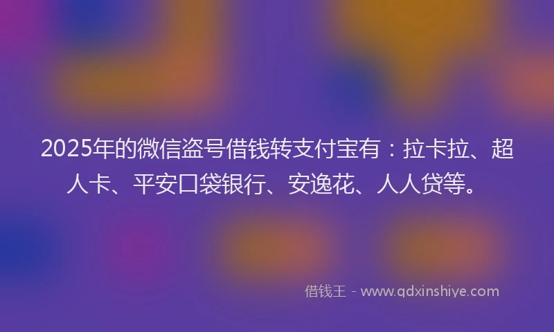 2025年的微信盗号借钱转支付宝有：拉卡拉、超人卡、平安口袋银行、安逸花、人人贷等。