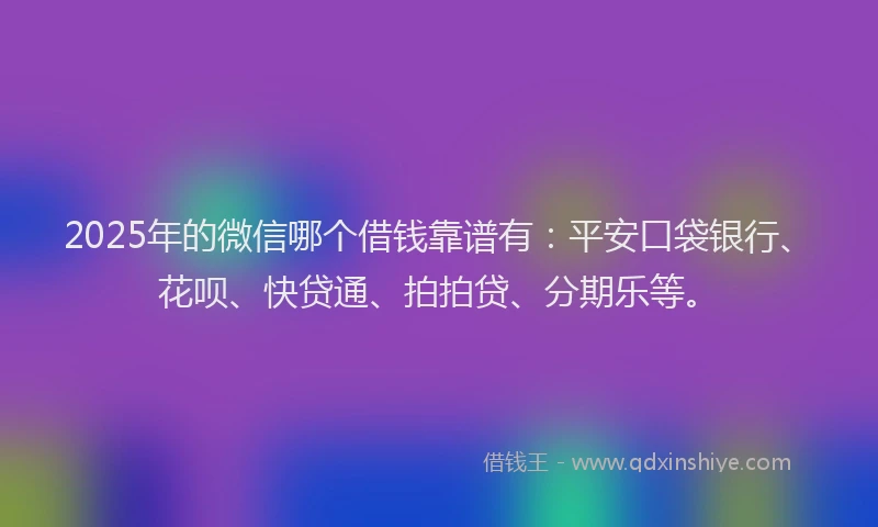 2025年的微信哪个借钱靠谱有：平安口袋银行、花呗、快贷通、拍拍贷、分期乐等。