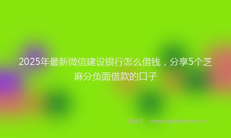 2025年最新微信建设银行怎么借钱，分享5个芝麻分负面借款的口子