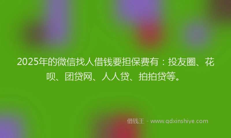 2025年的微信找人借钱要担保费有：投友圈、花呗、团贷网、人人贷、拍拍贷等。