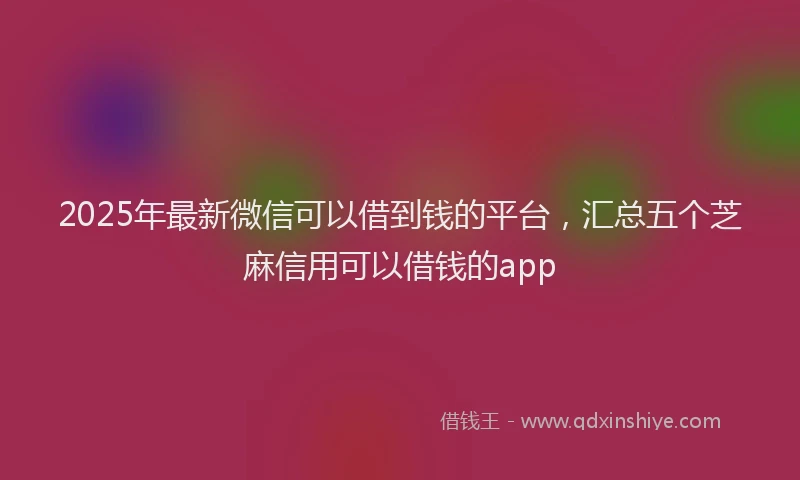 2025年最新微信可以借到钱的平台，汇总五个芝麻信用可以借钱的app