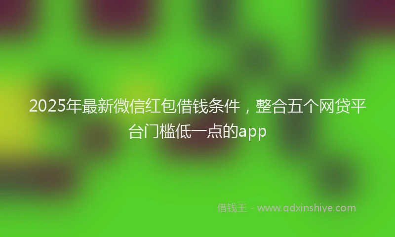 2025年最新微信红包借钱条件，整合五个网贷平台门槛低一点的app