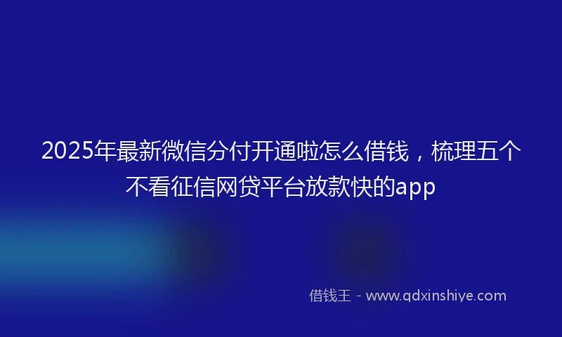 2025年最新微信分付开通啦怎么借钱，梳理五个不看征信网贷平台放款快的app