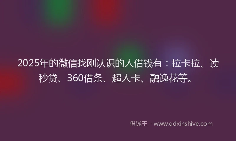 2025年的微信找刚认识的人借钱有：拉卡拉、读秒贷、360借条、超人卡、融逸花等。