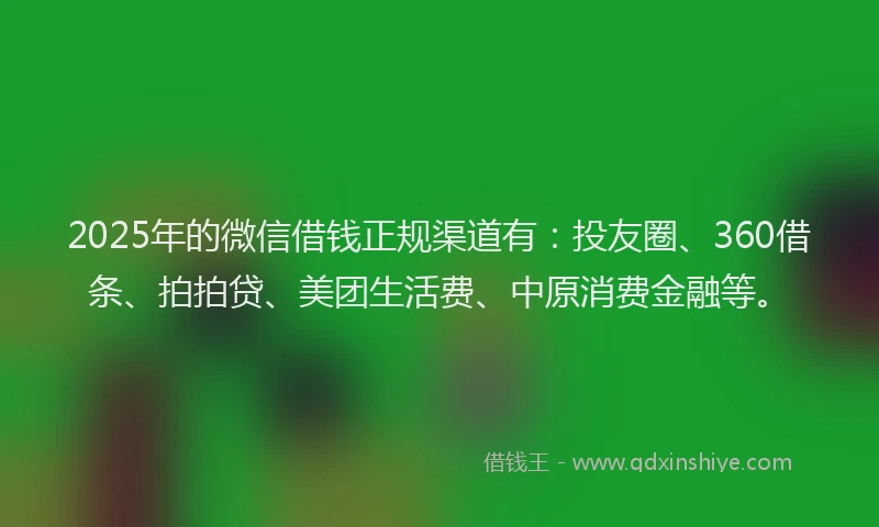 2025年的微信借钱正规渠道有：投友圈、360借条、拍拍贷、美团生活费、中原消费金融等。