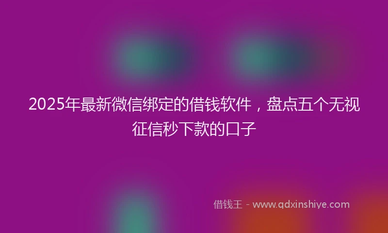 2025年最新微信绑定的借钱软件，盘点五个无视征信秒下款的口子
