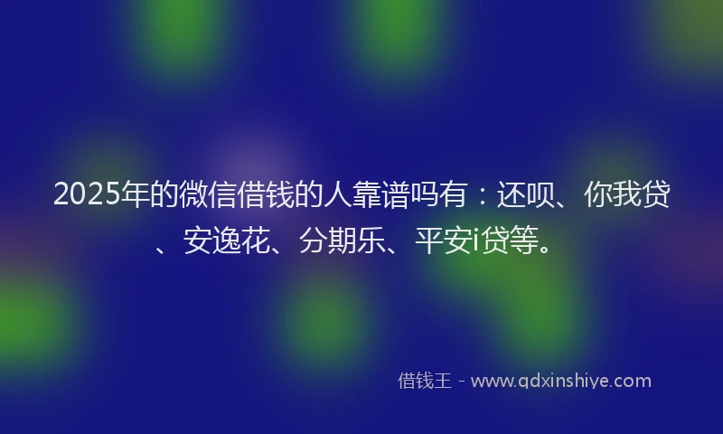 2025年的微信借钱的人靠谱吗有：还呗、你我贷、安逸花、分期乐、平安i贷等。