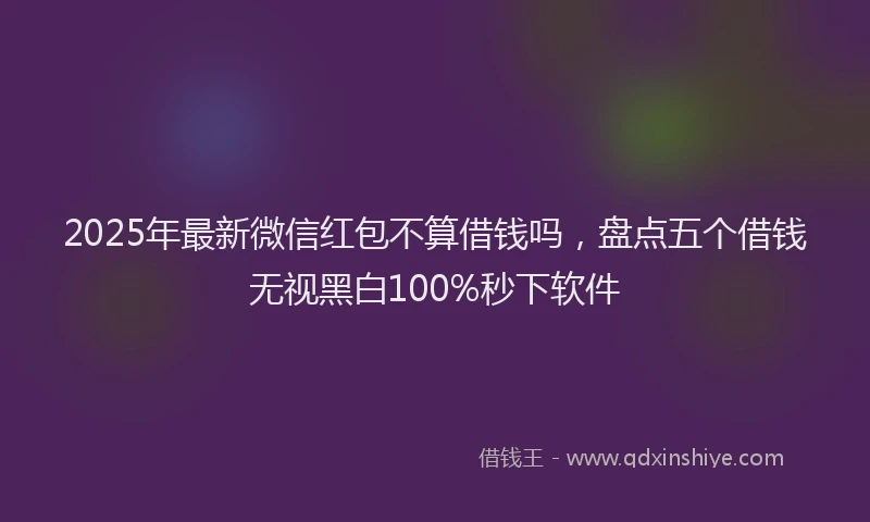 2025年最新微信红包不算借钱吗，盘点五个借钱无视黑白100%秒下软件