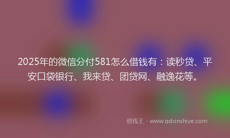 2025年的微信分付581怎么借钱有：读秒贷、平安口袋银行、我来贷、团贷网、融逸花等。