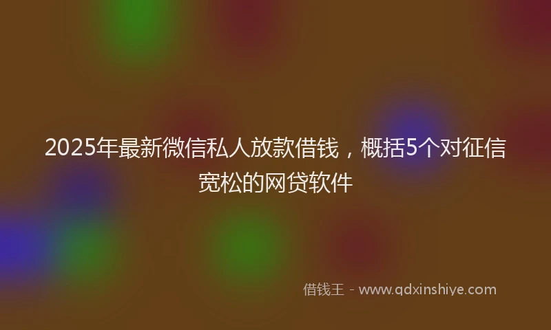 2025年最新微信私人放款借钱，概括5个对征信宽松的网贷软件