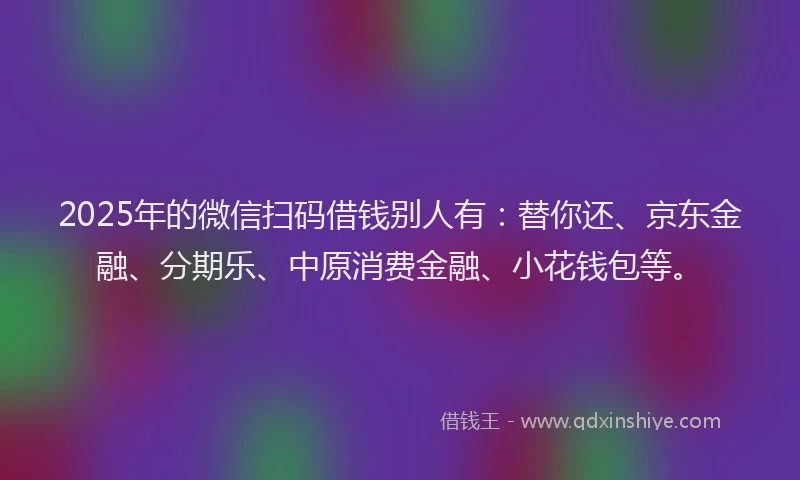 2025年的微信扫码借钱别人有：替你还、京东金融、分期乐、中原消费金融、小花钱包等。