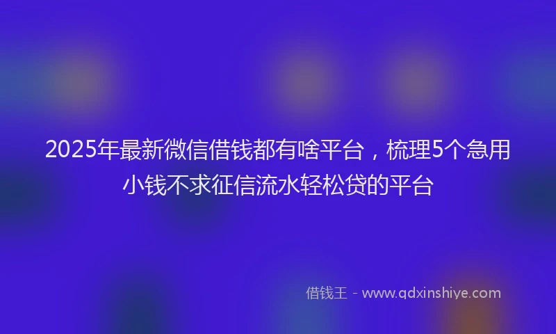 2025年最新微信借钱都有啥平台，梳理5个急用小钱不求征信流水轻松贷的平台