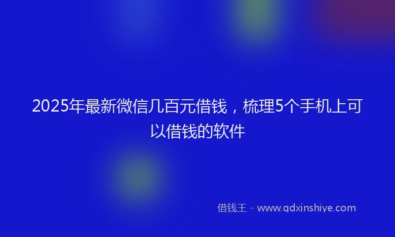 2025年最新微信几百元借钱，梳理5个手机上可以借钱的软件