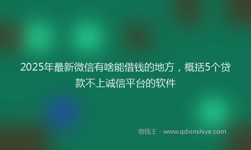 2025年最新微信有啥能借钱的地方，概括5个贷款不上诚信平台的软件