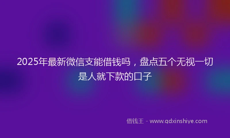 2025年最新微信支能借钱吗，盘点五个无视一切是人就下款的口子