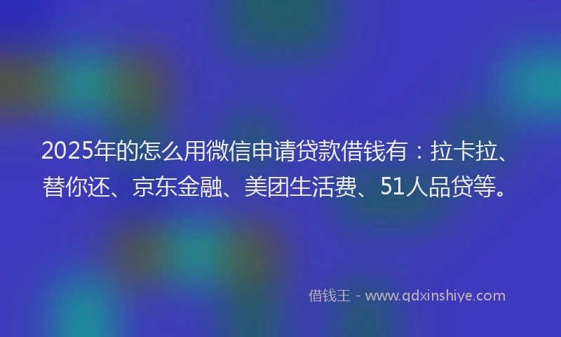 2025年的怎么用微信申请贷款借钱有：拉卡拉、替你还、京东金融、美团生活费、51人品贷等。