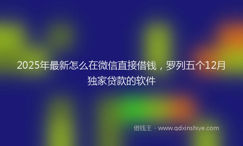 2025年最新怎么在微信直接借钱，罗列五个12月独家贷款的软件