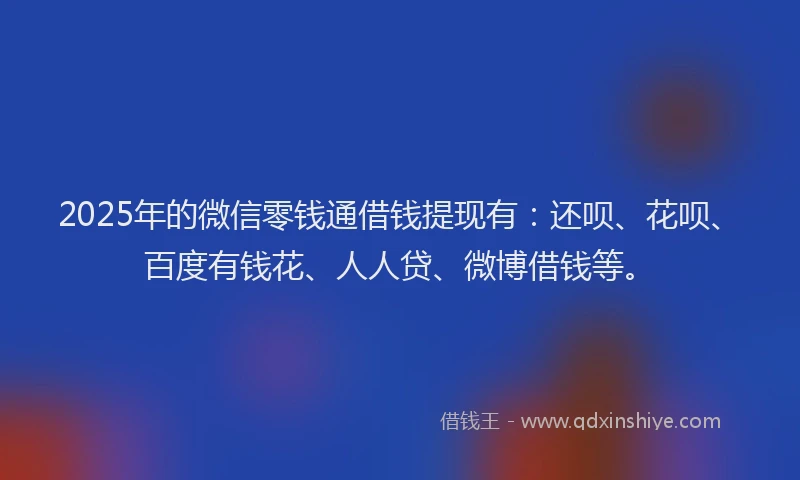 2025年的微信零钱通借钱提现有：还呗、花呗、百度有钱花、人人贷、微博借钱等。